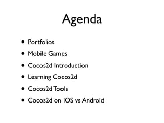 Agenda
• Portfolios
• Mobile Games
• Cocos2d Introduction
• Learning Cocos2d
• Cocos2d Tools
• Cocos2d on iOS vs Android
 