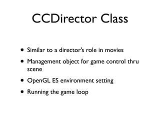 CCDirector Class

• Similar to a director’s role in movies
• Management object for game control thru
  scene
• OpenGL ES environment setting
• Running the game loop
 