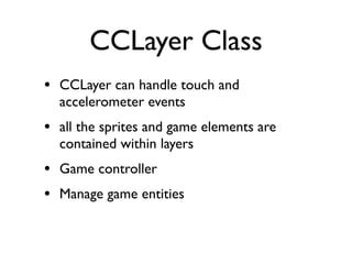 CCLayer Class
• CCLayer can handle touch and
  accelerometer events
• all the sprites and game elements are
  contained within layers
• Game controller
• Manage game entities
 