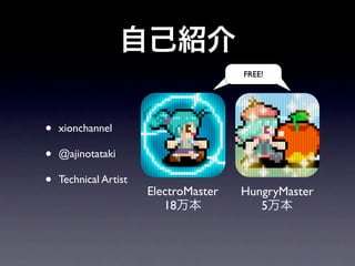 自己紹介
                                       FREE!




•   xionchannel

•   @ajinotataki

•   Technical Artist
                       ElectroMaster   HungryMaster
                          18万本            5万本
 