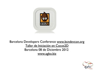 Barcelona Developers Conference www.bcndevcon.org
           Taller de Iniciación en Cocos2D
          Barcelona 08 de Diciembre 2012
                    www.agbo.biz
 