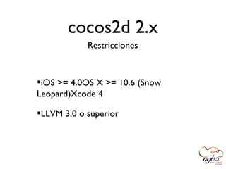 cocos2d 2.x
            Restricciones



•iOS >= 4.0OS X >= 10.6 (Snow
Leopard)Xcode 4

•LLVM 3.0 o superior
 