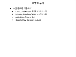 개발 마무리

•

소셜 플랫폼 적용하기	


•
•
•
•

Kakao, Line, Wechat > 플랫폼 사업자가 선정	

Facebook, OpenFeint, Twitter > 누구나 사용	

Apple GameCenter > iOS	

Google Play Games > Android

 