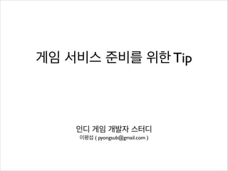 게임 서비스 준비를 위한 Tip

인디 게임 개발자 스터디
이평섭 ( pyongsub@gmail.com )

 