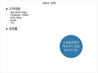 서비스 전략

• 고객대응 Page
App Store
Facebook, Twitter
Cafe, Blog
Email
기타
!

• 운영툴

소셜플랫폼은	

제공하지 않음 
알아서구현.

 