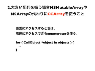 2.                         NSMutableArray
 NSArray                  CCArray




                          enumerator

     for ( CellObject *object in objects ) {
       ...
     }
 
