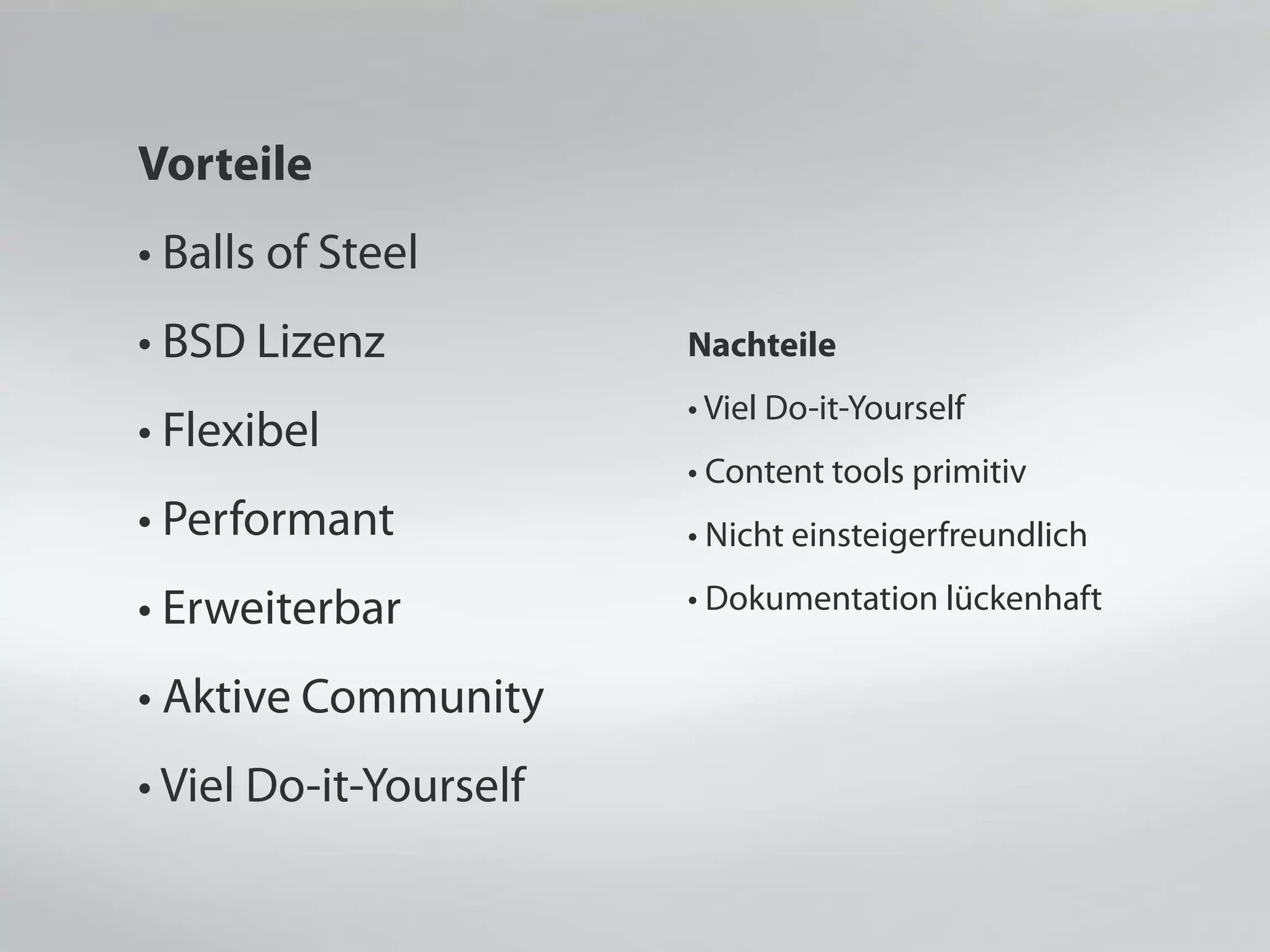 Vorteile
• Balls of Steel
• BSD Lizenz
• Flexibel
• Performant
• Erweiterbar
• Aktive Community
• Viel Do-it-Yourself
Nachteile
• Viel Do-it-Yourself
• Content tools primitiv
• Nicht einsteigerfreundlich
• Dokumentation lückenhaft
 