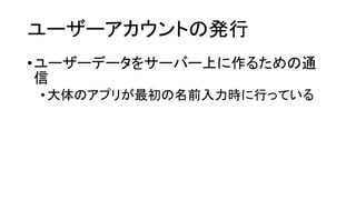 ユーザーアカウントの発行 
•ユーザーデータをサーバー上に作るための通 信 
•大体のアプリが最初の名前入力時に行っている  