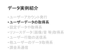 データ実例紹介 
•ユーザーアカウント発行 
•ユーザーデータの取得系 
•設定データや取得系 
•リソースデータ（画像/音等)取得系 
•ユーザー行動の送信系 
•他ユーザーのデータ取得系 
•課金系通信  