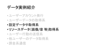データ実例紹介 
•ユーザーアカウント発行 
•ユーザーデータの取得系 
•設定データや取得系 
•リソースデータ（画像/音等)取得系 
•ユーザー行動の送信系 
•他ユーザーのデータ取得系 
•課金系通信  
