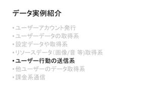 データ実例紹介 
•ユーザーアカウント発行 
•ユーザーデータの取得系 
•設定データや取得系 
•リソースデータ（画像/音等)取得系 
•ユーザー行動の送信系 
•他ユーザーのデータ取得系 
•課金系通信  