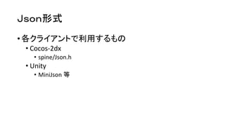 Ｊｓｏｎ形式 
•各クライアントで利用するもの 
•Cocos-2dx 
•spine/Json.h 
•Unity 
•MiniJson等  
