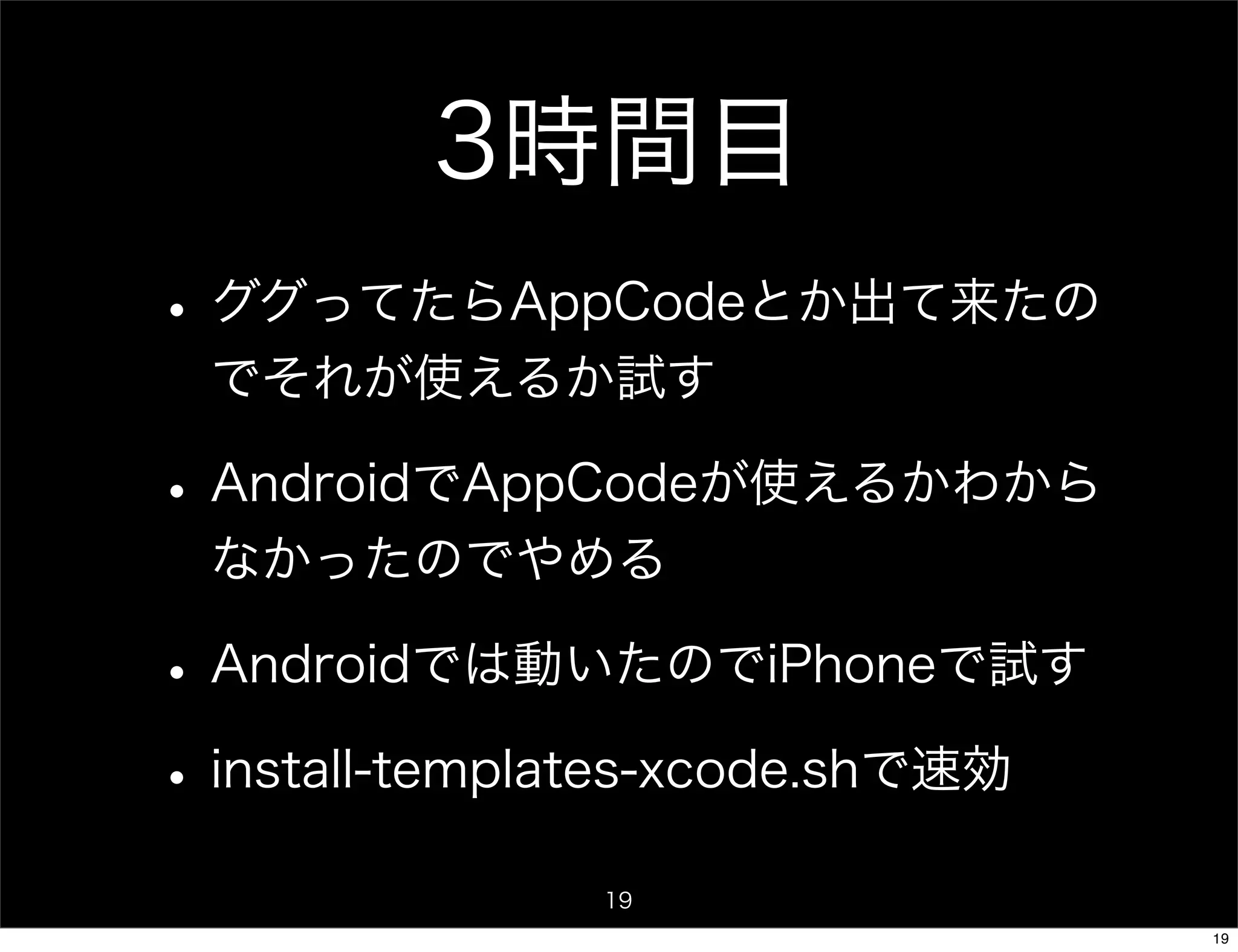 3時間目
• ググってたらAppCodeとか出て来たの
 でそれが使えるか試す

• AndroidでAppCodeが使えるかわから
 なかったのでやめる

• Androidでは動いたのでiPhoneで試す
• install-templates-xcode.shで速効
              19
                                  19
 