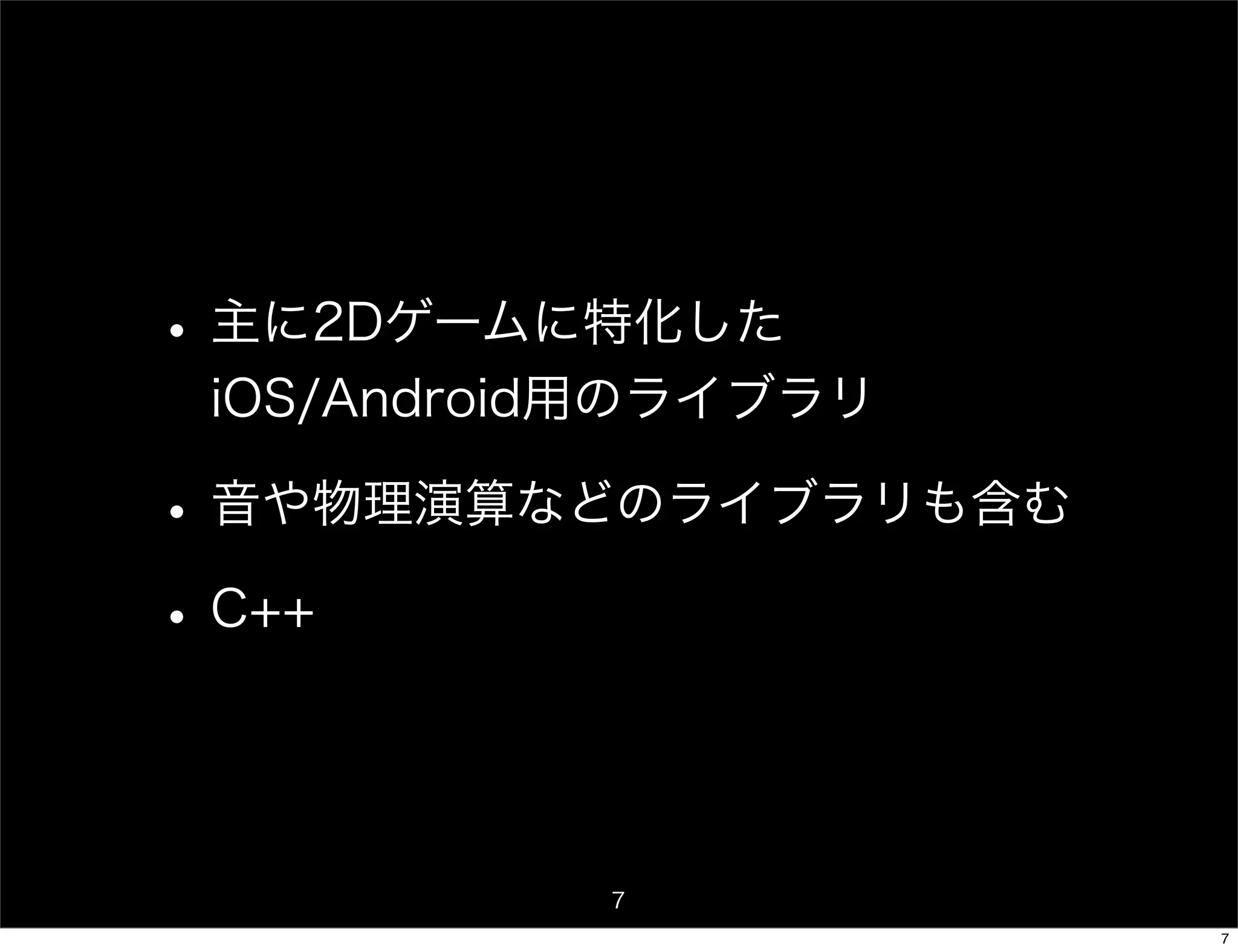 • 主に2Dゲームに特化した
 iOS/Android用のライブラリ

• 音や物理演算などのライブラリも含む
• C++


           7
                      7
 