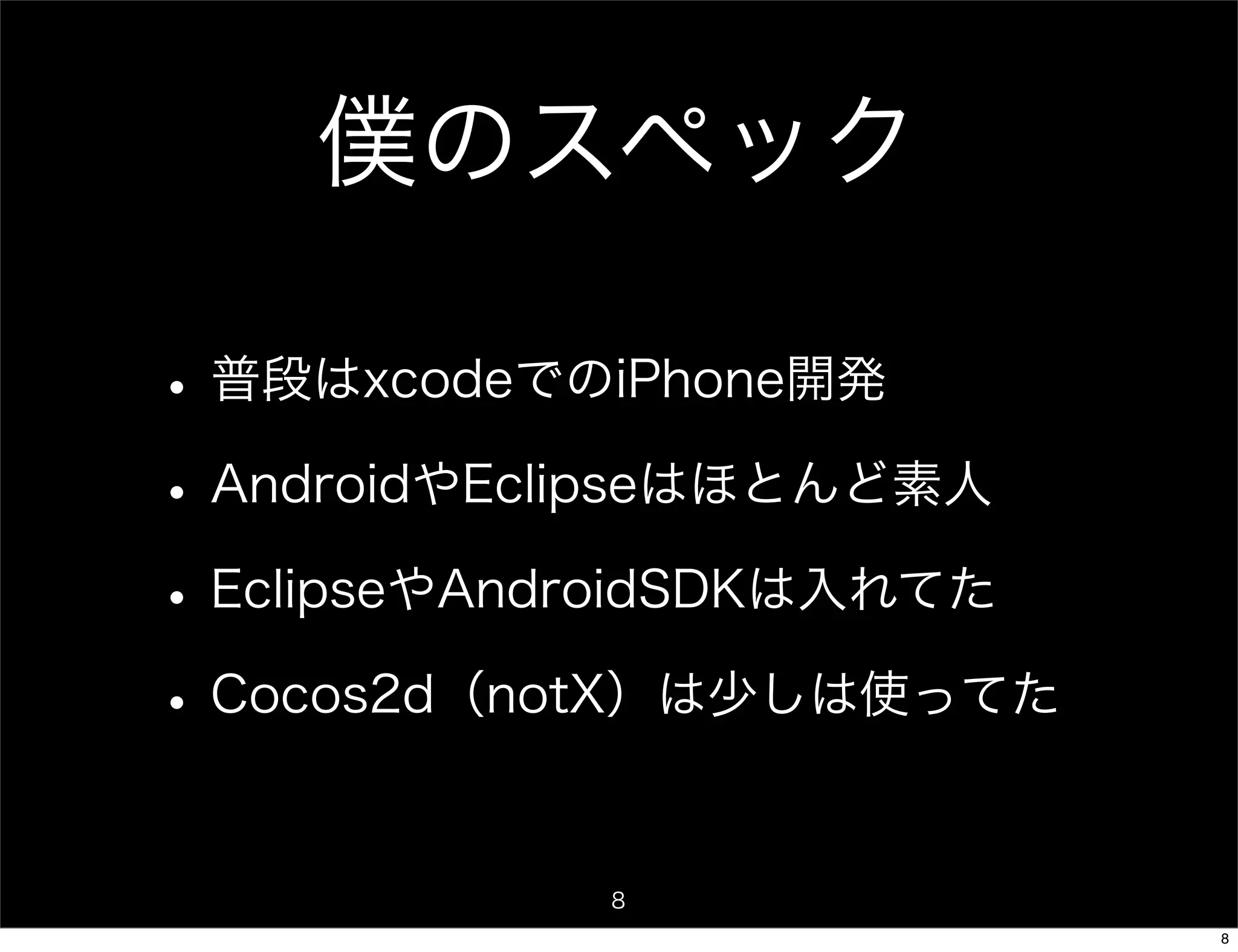 僕のスペック

• 普段はxcodeでのiPhone開発
• AndroidやEclipseはほとんど素人
• EclipseやAndroidSDKは入れてた
• Cocos2d（notX）は少しは使ってた

            8
                            8
 