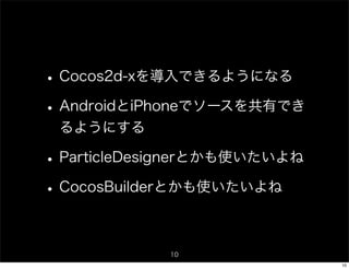• Cocos2d-xを導入できるようになる
• AndroidとiPhoneでソースを共有でき
 るようにする

• ParticleDesignerとかも使いたいよね
• CocosBuilderとかも使いたいよね

             10
                              10
 