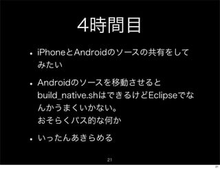 4時間目
• iPhoneとAndroidのソースの共有をして
 みたい

• Androidのソースを移動させると
 build_native.shはできるけどEclipseでな
 んかうまくいかない。
 おそらくパス的な何か

• いったんあきらめる
              21
                                  21
 