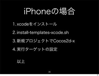 iPhoneの場合
1. xcodeをインストール

2. install-templates-xcode.sh

3. 新規プロジェクトでCocos2d-x

4. 実行ターゲットの設定


  以上

                  36
                                36
 