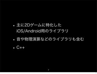• 主に2Dゲームに特化した
 iOS/Android用のライブラリ

• 音や物理演算などのライブラリも含む
• C++


           7
                      7
 