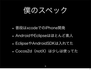 僕のスペック

• 普段はxcodeでのiPhone開発
• AndroidやEclipseはほとんど素人
• EclipseやAndroidSDKは入れてた
• Cocos2d（notX）は少しは使ってた

            8
                            8
 
