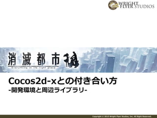 Copyright © 2015 Wright Flyer Studios, Inc. All Right Reserved.
Cocos2d-xとの付き合い方
-開発環境と周辺ライブラリ-
 