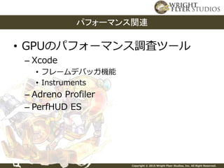Copyright © 2015 Wright Flyer Studios, Inc. All Right Reserved.
• GPUのパフォーマンス調査ツール
– Xcode
• フレームデバッガ機能
• Instruments
– Adreno Profiler
– PerfHUD ES
パフォーマンス関連
 