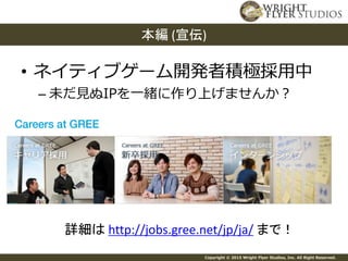Copyright © 2015 Wright Flyer Studios, Inc. All Right Reserved.
• ネイティブゲーム開発者積極採用中
– 未だ見ぬIPを一緒に作り上げませんか？
本編 (宣伝)
詳細は http://jobs.gree.net/jp/ja/ まで！
 