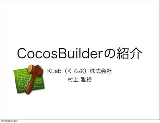 CocosBuilderの紹介
              KLab（くらぶ）株式会社
                   村上 雅裕




13年2月23日土曜日
 