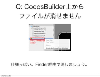 Q: CocosBuilder上から
               ファイルが消せません




          仕様っぽい。Finder経由で消しましょう。

13年2月23日土曜日
 