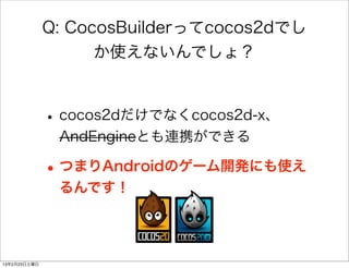 Q: CocosBuilderってcocos2dでし
                    か使えないんでしょ？



              • cocos2dだけでなくcocos2d-x、
               AndEngineとも連携ができる

              • つまりAndroidのゲーム開発にも使え
               るんです！




13年2月23日土曜日
 