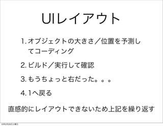 UIレイアウト
              1. オブジェクトの大きさ／位置を予測し
                 てコーディング

              2. ビルド／実行して確認

              3. もうちょっと右だった。。。

              4. 1へ戻る

    直感的にレイアウトできないため上記を繰り返す

13年2月23日土曜日
 