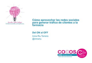 Cómo aprovechar las redes sociales
para generar tráfico de clientes a la
farmacia
Del ON al OFF
Inma Riu Torrens
@inmariu
 