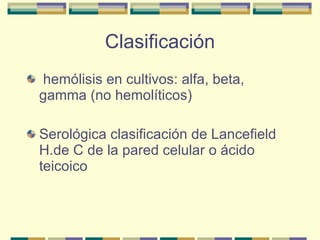 Clasificación hemólisis en cultivos: alfa, beta, gamma (no hemolíticos) Serológica clasificación de Lancefield  H.de C de la pared celular o ácido teicoico 
