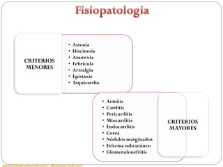 •   Astenia
                                       •   Discinesia
                                       •   Anorexia
             CRITERIOS                 •   Febrícula
             MENORES                   •   Artralgia
                                       •   Epistaxis
                                       •   Taquicardia


                                                         •   Artritis
                                                         •   Carditis
                                                         •   Pericarditis
                                                         •   Miocarditis          CRITERIOS
                                                         •   Endocarditis         MAYORES
                                                         •   Corea
                                                         •   Nódulos marginados
                                                         •   Eritema subcutáneo
                                                         •   Glomerulonefritis

www.biologyreference.com/.../Bacterial-Cell.html
 