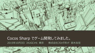 Cocos Sharp でゲーム開発してみました。
2015年10月3日 JXUGC#6 東京 株式会社フロッグポッド 鈴木友宏
 