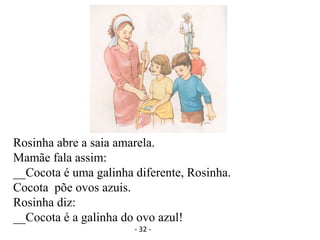 Rosinha abre a saia amarela.
Mamãe fala assim:
__Cocota é uma galinha diferente, Rosinha.
Cocota põe ovos azuis.
Rosinha diz:
__Cocota é a galinha do ovo azul!
- 32 -
 