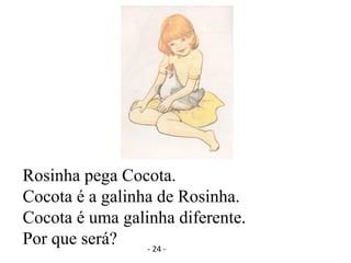 Rosinha pega Cocota.
Cocota é a galinha de Rosinha.
Cocota é uma galinha diferente.
Por que será? - 24 -
 