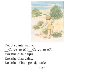 Cocota canta, canta:
__Co-co-co-ó?! __Co-co-co-ó?!
Rosinha olha daqui...
Rosinha olha dali...
Rosinha olha o pé- de- café.
- 26 ‘-
 