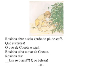 Rosinha abre a saia verde do pé-de-café.
Que surpresa!
O ovo de Cocota é azul.
Rosinha olha o ovo de Cocota.
Rosinha diz:
__Um ovo azul?! Que beleza!
- 29 -
 