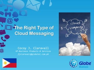 The Right Type of
Cloud Messaging
Cocoy J. Claravall
VP-Business Products & Services
fjclaravall@globetel.com.ph
 