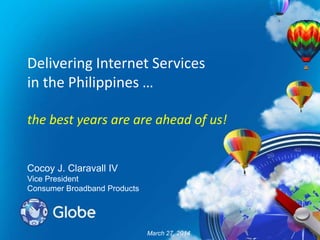Delivering Internet Services
in the Philippines …
the best years are are ahead of us!
Cocoy J. Claravall IV
Vice President
Consumer Broadband Products
March 27, 2014
 