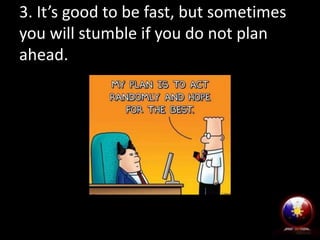 3. It’s good to be fast, but sometimes
you will stumble if you do not plan
ahead.

 