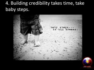 4. Building credibility takes time, take
baby steps.

 