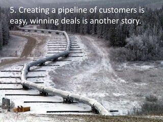 5. Creating a pipeline of customers is
easy, winning deals is another story.

 