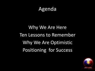 Agenda
Why We Are Here
Ten Lessons to Remember
Why We Are Optimistic
Positioning for Success

 