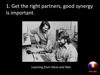 1. Get the right partners, good synergy
is important.

Learning from Steve and Woz

 