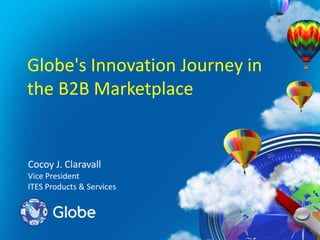 Globe's Innovation Journey in
the B2B Marketplace

Cocoy J. Claravall
Vice President
ITES Products & Services

 