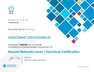 C E R T I F I C A T E
We Certify that on 07/12/2021
employee of NSR.SRL has successfully
completed the training program requirement for
Nozomi Networks Level 1 Technical Certification
GIACOMO COCOZZIELLO
nozominetworks.com
Jeff Blake
WW Head of Sales Engineering
 