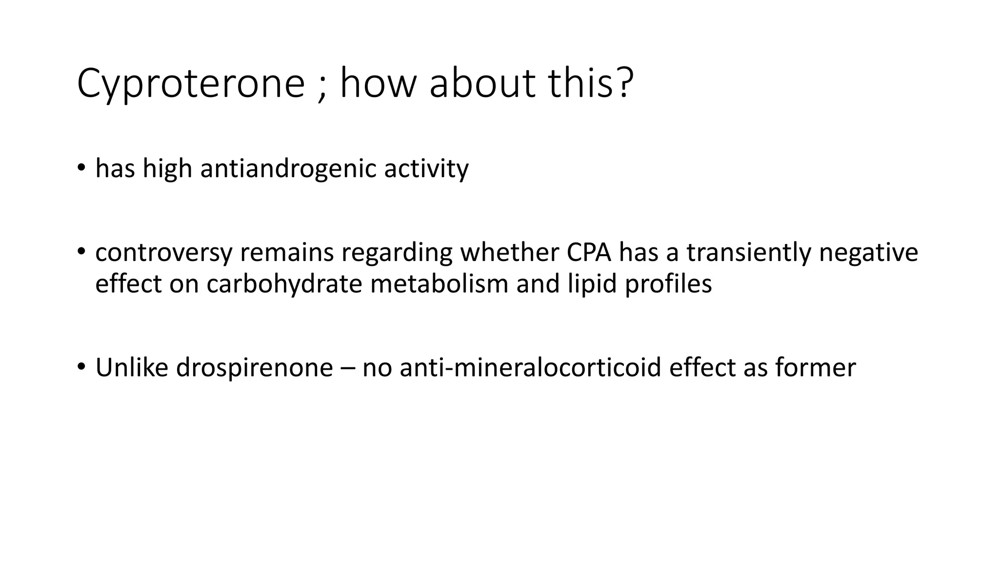 Cyproterone ; how about this?
• has high antiandrogenic activity
• controversy remains regarding whether CPA has a transiently negative
effect on carbohydrate metabolism and lipid profiles
• Unlike drospirenone – no anti-mineralocorticoid effect as former
 