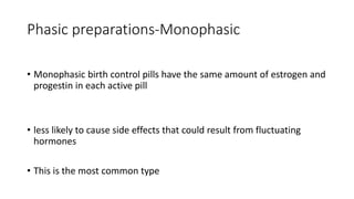 Phasic preparations-Monophasic
• Monophasic birth control pills have the same amount of estrogen and
progestin in each active pill
• less likely to cause side effects that could result from fluctuating
hormones
• This is the most common type
 